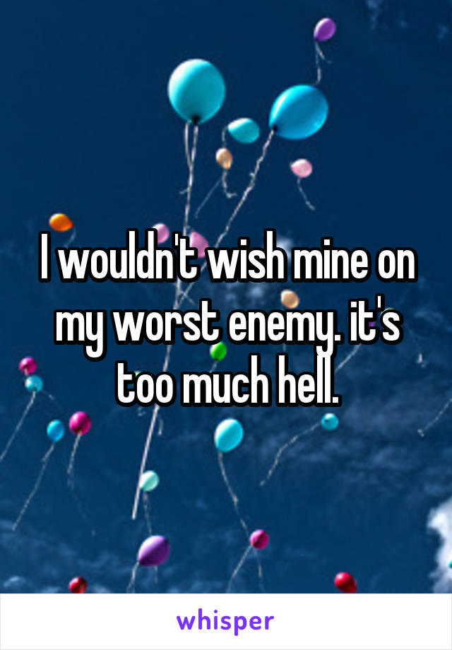 I wouldn't wish mine on my worst enemy. it's too much hell.