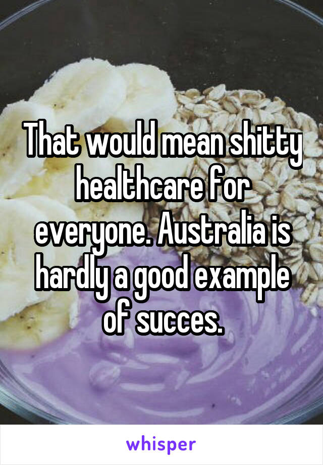 That would mean shitty healthcare for everyone. Australia is hardly a good example of succes.