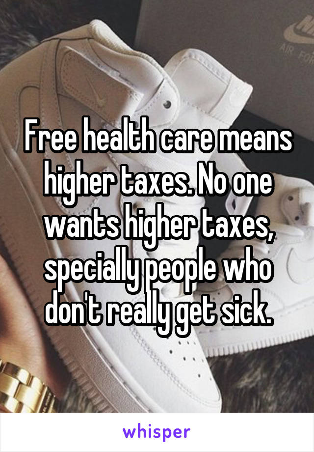 Free health care means higher taxes. No one wants higher taxes, specially people who don't really get sick.