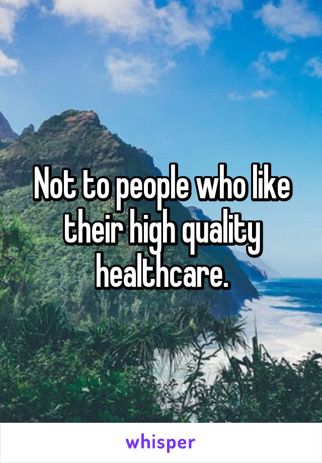 Not to people who like their high quality healthcare.