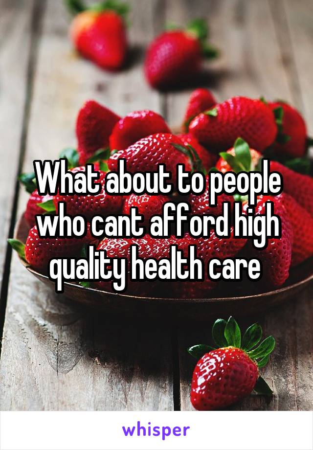 What about to people who cant afford high quality health care 