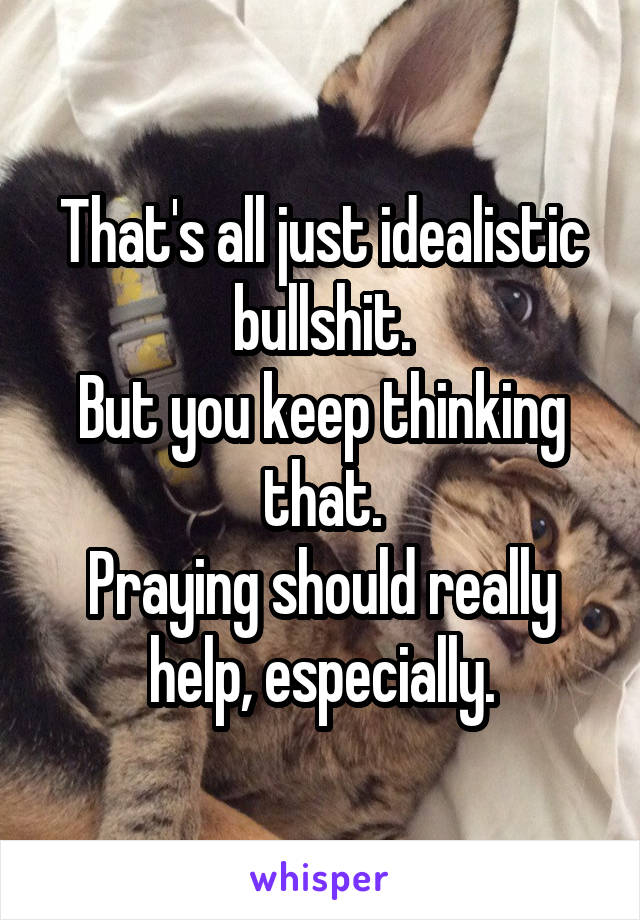 That's all just idealistic bullshit.
But you keep thinking that.
Praying should really help, especially.