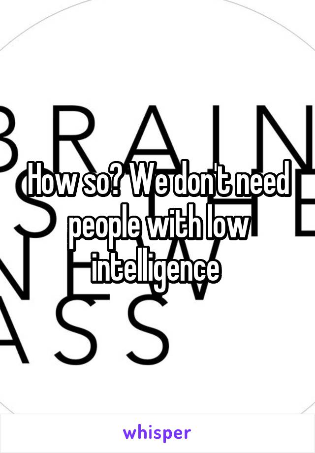 How so? We don't need people with low intelligence 