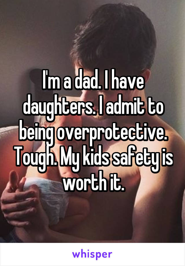 I'm a dad. I have daughters. I admit to being overprotective. Tough. My kids safety is worth it.
