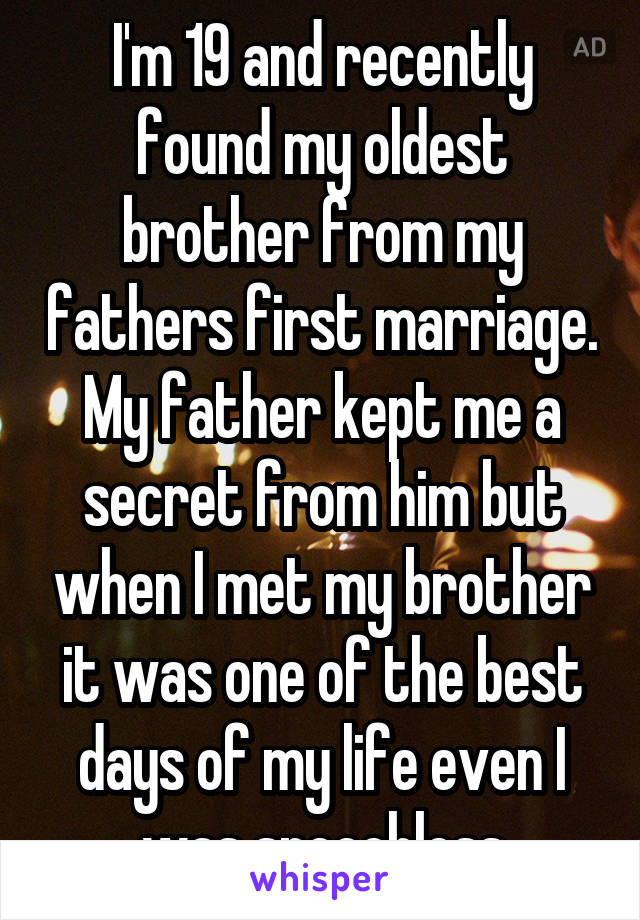 I'm 19 and recently found my oldest brother from my fathers first marriage. My father kept me a secret from him but when I met my brother it was one of the best days of my life even I was speechless