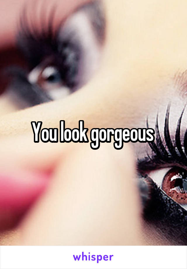 You look gorgeous 