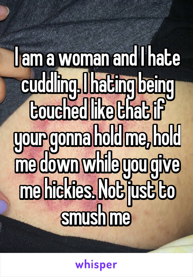 I am a woman and I hate cuddling. I hating being touched like that if your gonna hold me, hold me down while you give me hickies. Not just to smush me 