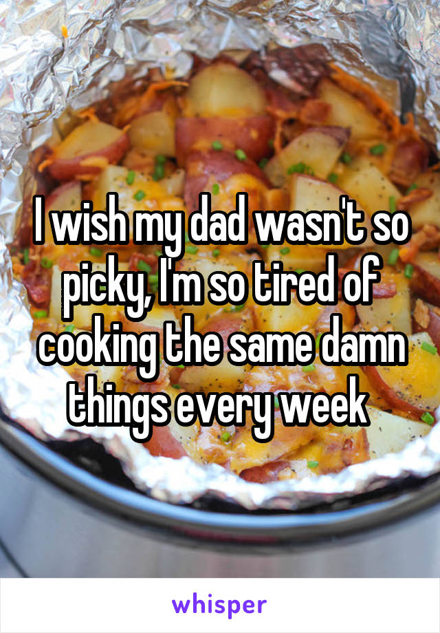 I wish my dad wasn't so picky, I'm so tired of cooking the same damn things every week 