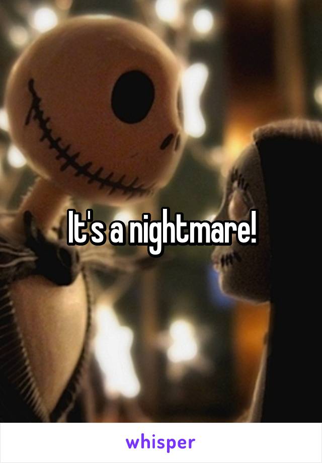 It's a nightmare!