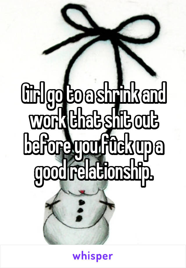 Girl go to a shrink and work that shit out before you fûck up a good relationship.