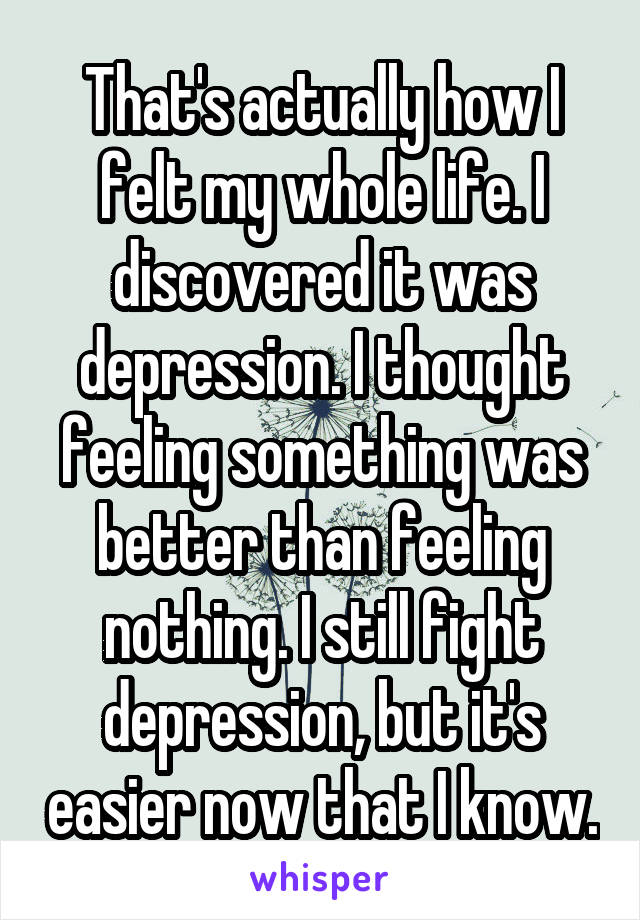 That's actually how I felt my whole life. I discovered it was depression. I thought feeling something was better than feeling nothing. I still fight depression, but it's easier now that I know.