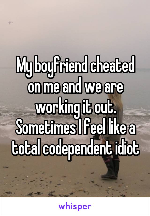 My boyfriend cheated on me and we are working it out. Sometimes I feel like a total codependent idiot