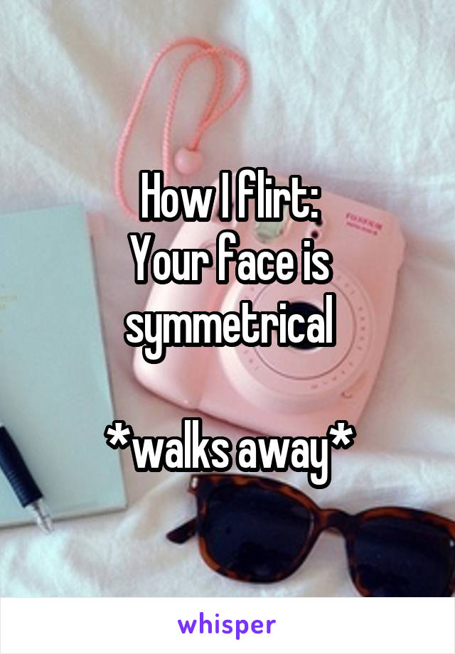 How I flirt:
Your face is symmetrical

*walks away*