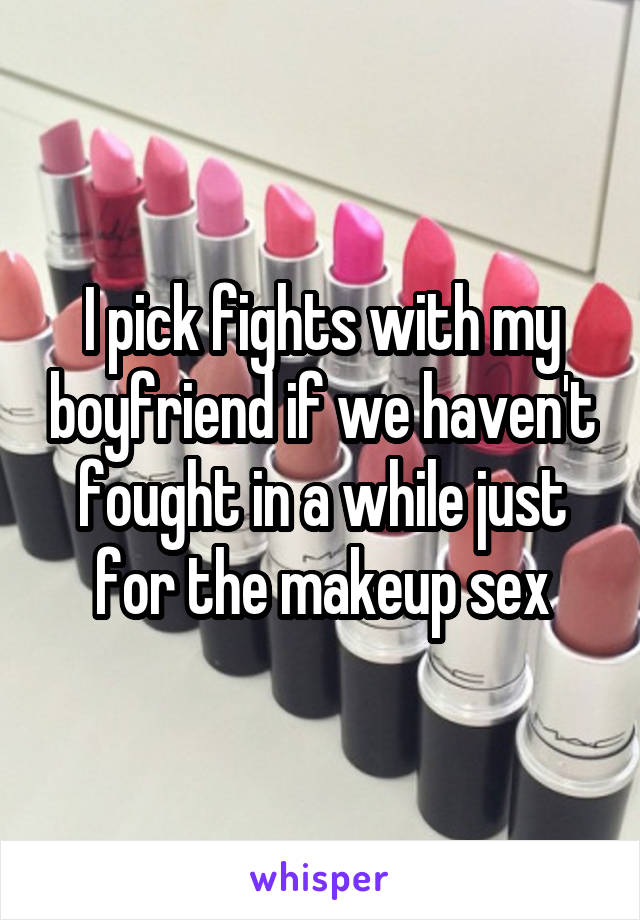 I pick fights with my boyfriend if we haven't fought in a while just for the makeup sex