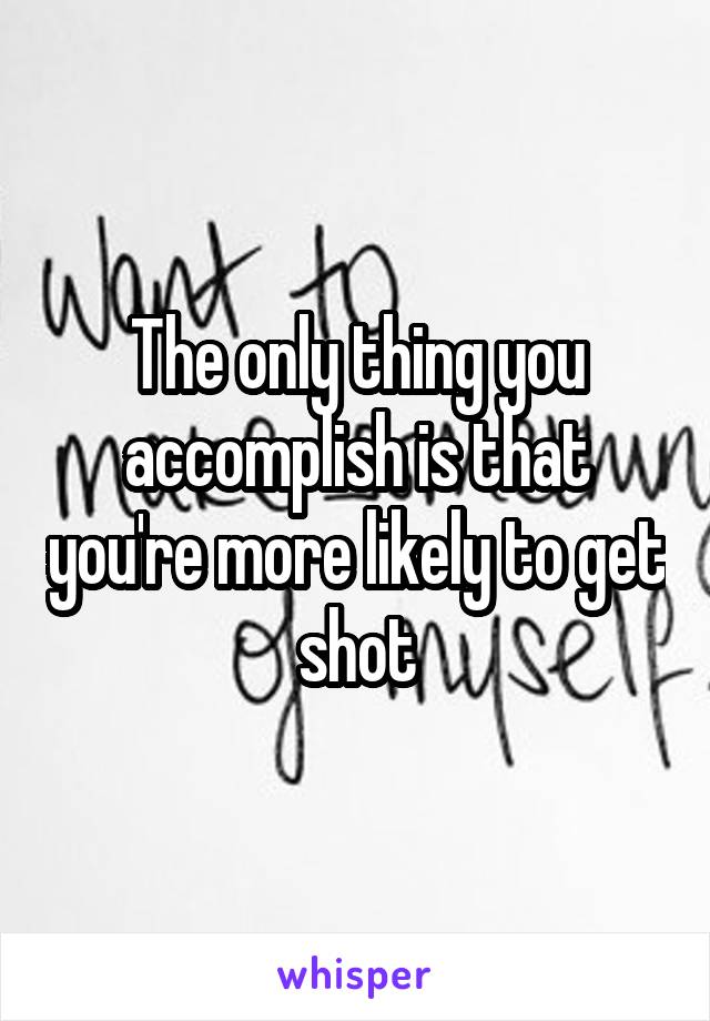 The only thing you accomplish is that you're more likely to get shot