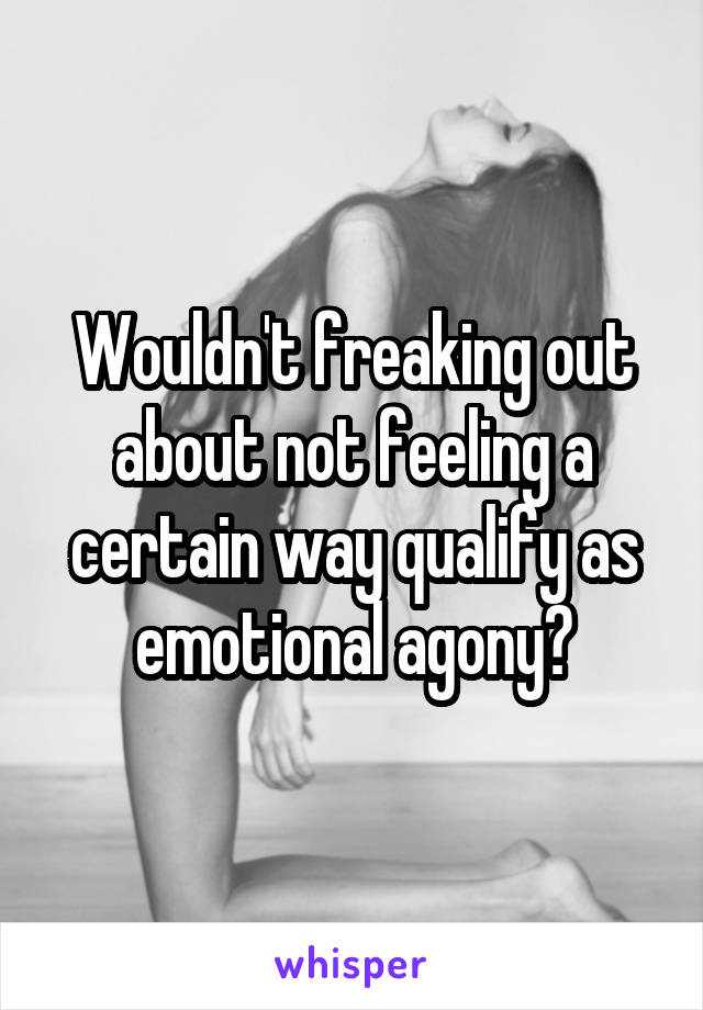 Wouldn't freaking out about not feeling a certain way qualify as emotional agony?