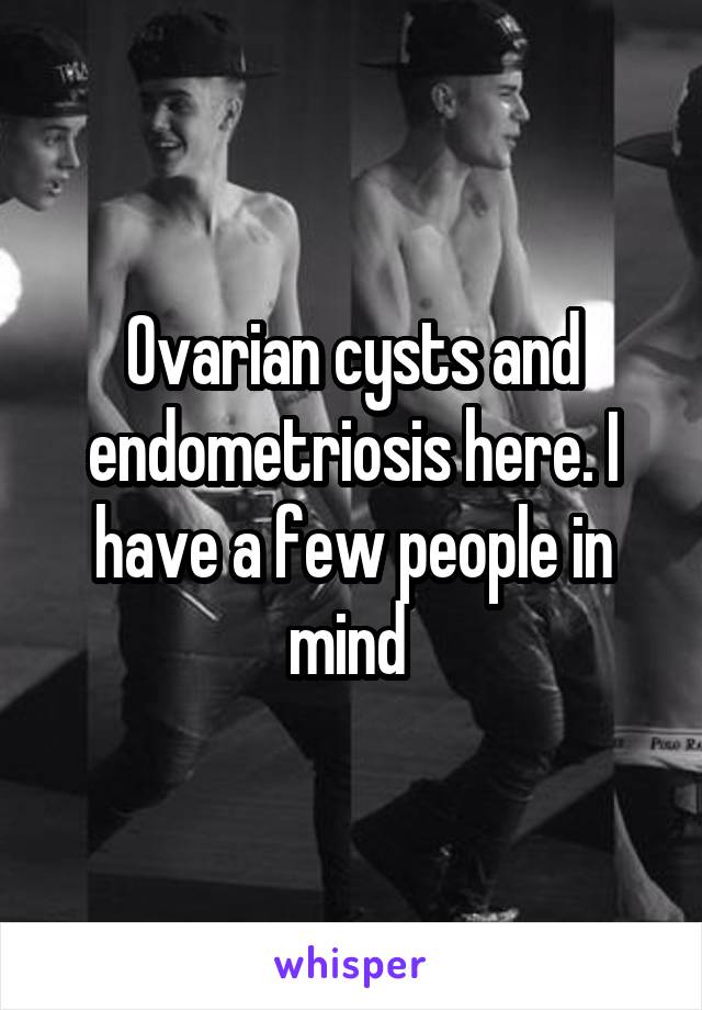 Ovarian cysts and endometriosis here. I have a few people in mind 