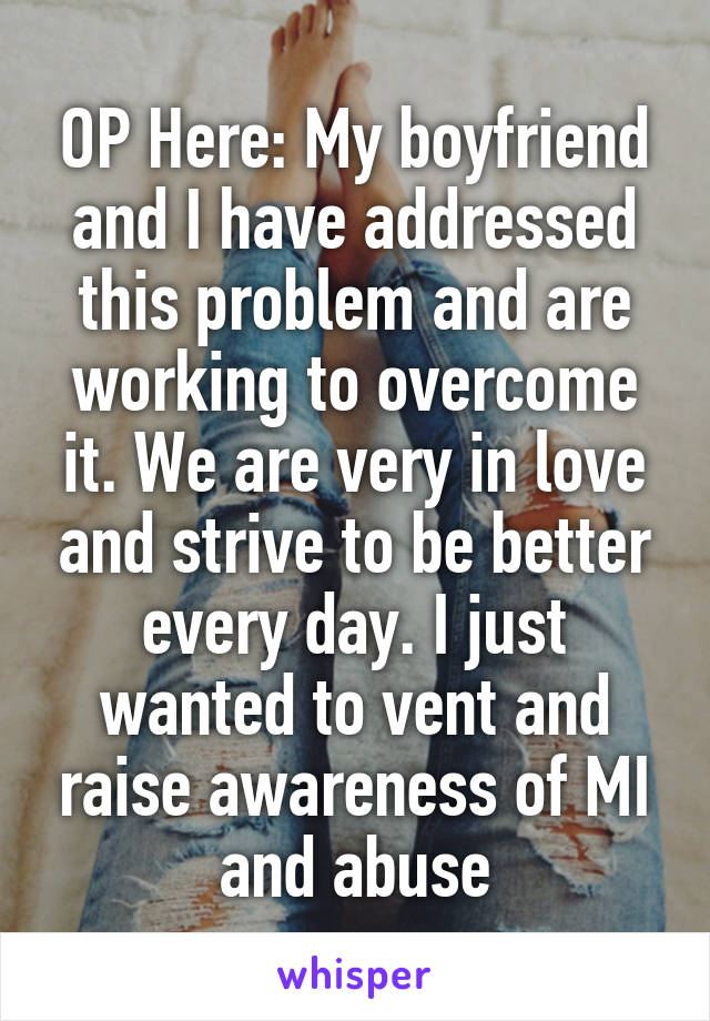 OP Here: My boyfriend and I have addressed this problem and are working to overcome it. We are very in love and strive to be better every day. I just wanted to vent and raise awareness of MI and abuse