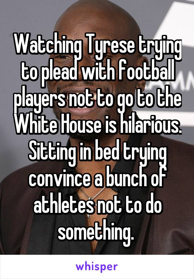 Watching Tyrese trying to plead with football players not to go to the White House is hilarious. Sitting in bed trying convince a bunch of athletes not to do something. 