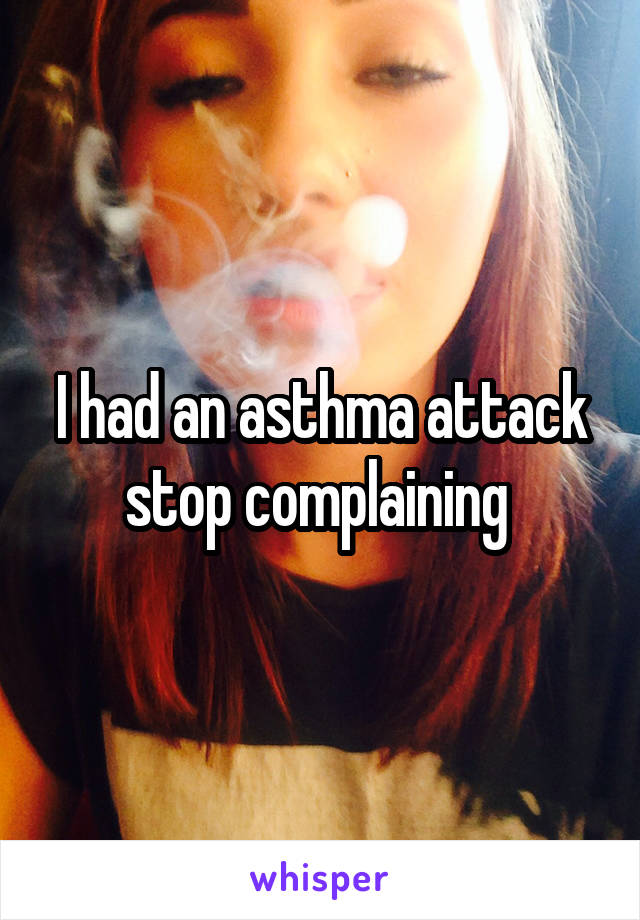 I had an asthma attack stop complaining 