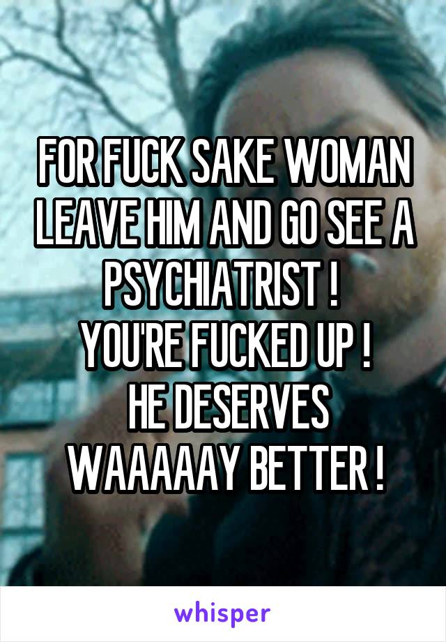 FOR FUCK SAKE WOMAN LEAVE HIM AND GO SEE A PSYCHIATRIST ! 
YOU'RE FUCKED UP !
 HE DESERVES WAAAAAY BETTER !
