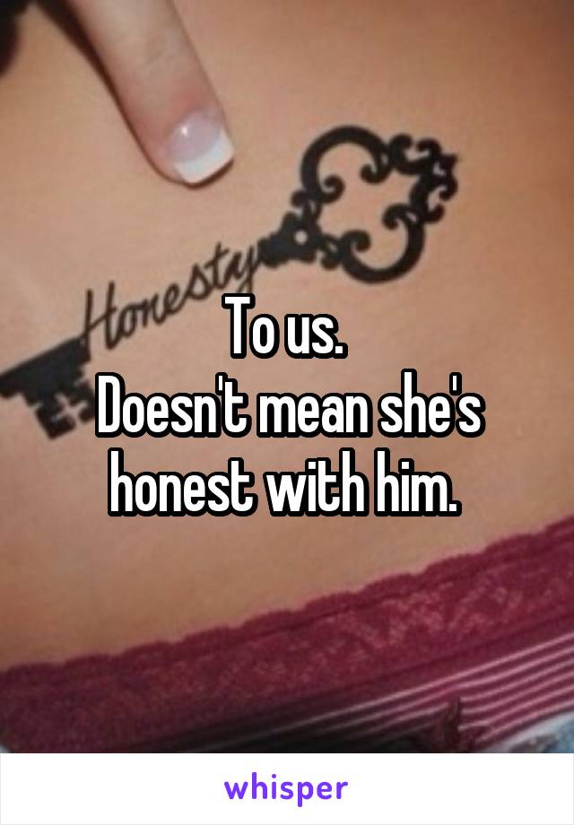 To us. 
Doesn't mean she's honest with him. 