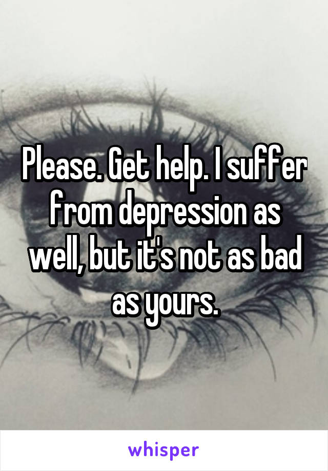 Please. Get help. I suffer from depression as well, but it's not as bad as yours.