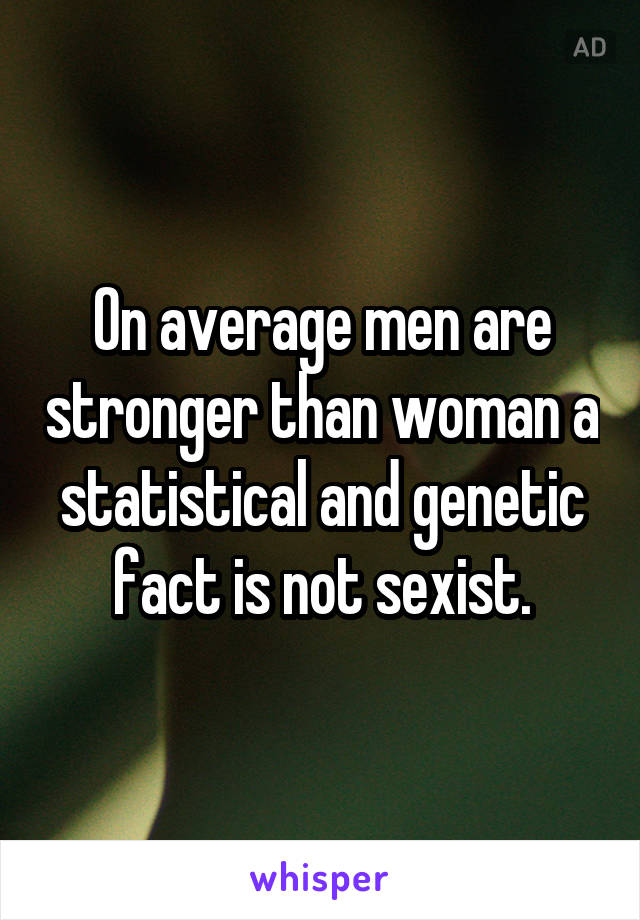 On average men are stronger than woman a statistical and genetic fact is not sexist.