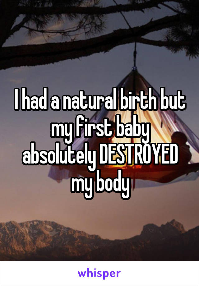 I had a natural birth but my first baby absolutely DESTROYED my body