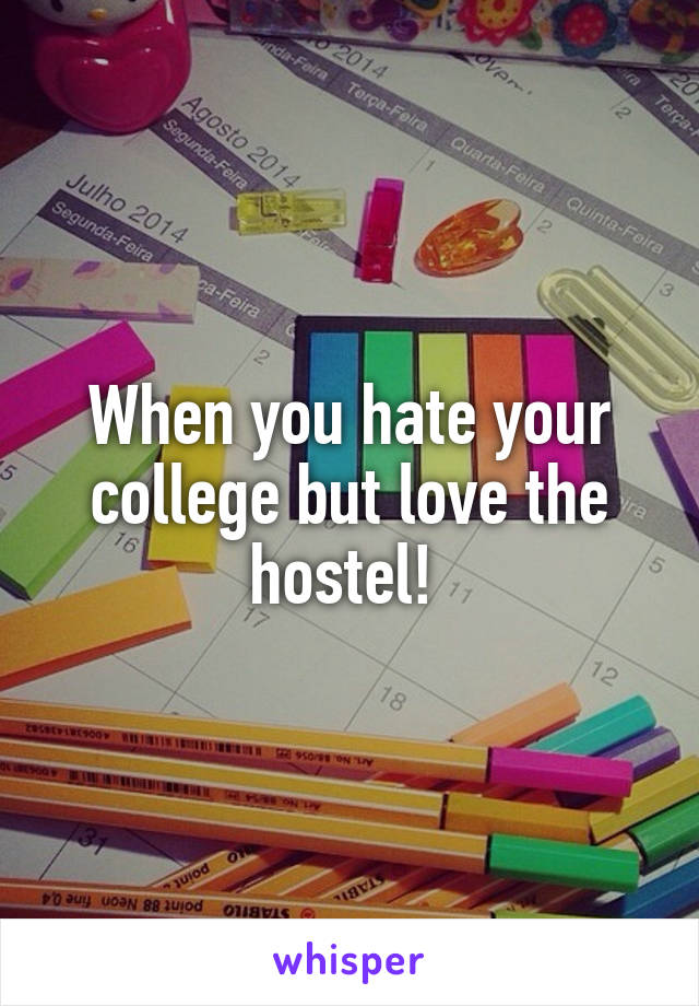 When you hate your college but love the hostel! 