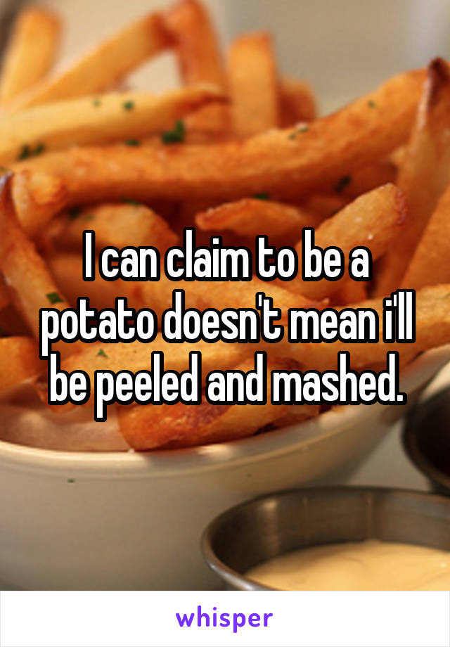 I can claim to be a potato doesn't mean i'll be peeled and mashed.