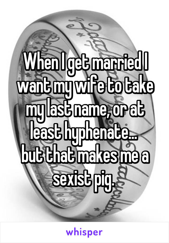 When I get married I want my wife to take my last name, or at least hyphenate... 
but that makes me a sexist pig. 