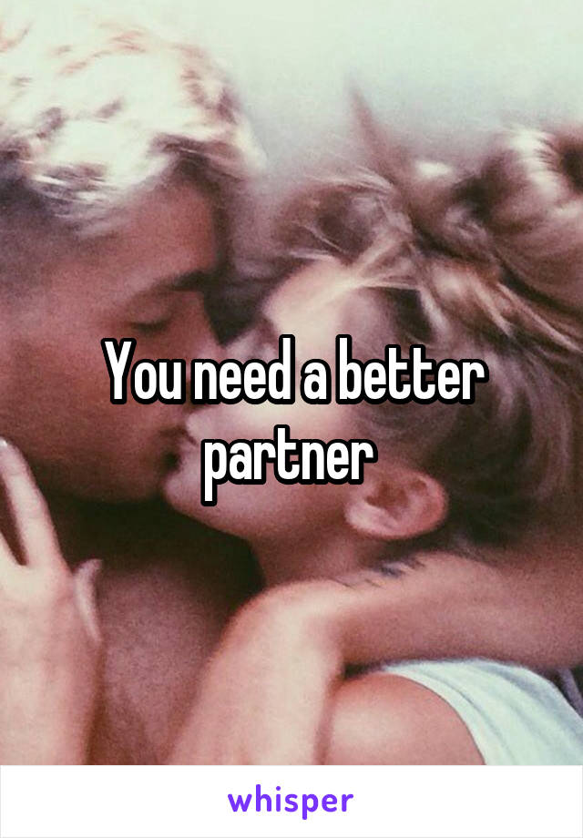 You need a better partner 