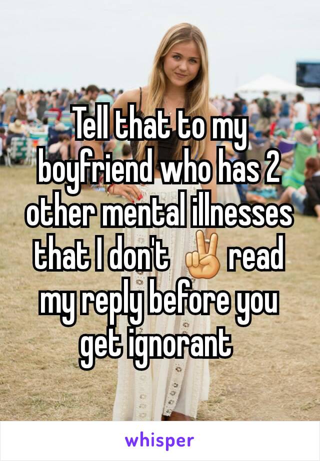 Tell that to my boyfriend who has 2 other mental illnesses that I don't ✌read my reply before you get ignorant 