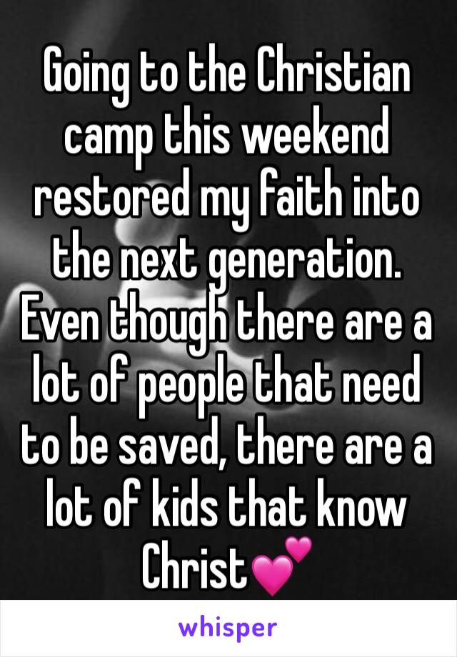 Going to the Christian camp this weekend restored my faith into the next generation. Even though there are a lot of people that need to be saved, there are a lot of kids that know Christ💕 