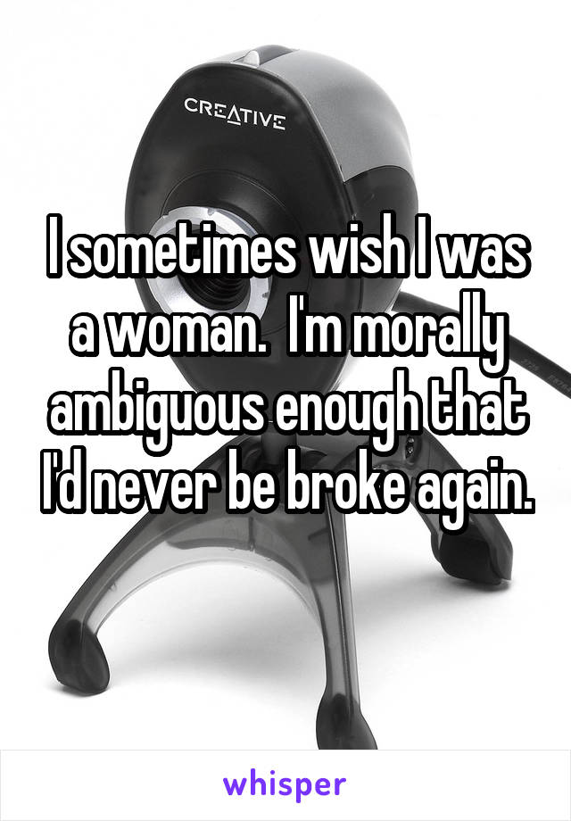 I sometimes wish I was a woman.  I'm morally ambiguous enough that I'd never be broke again. 