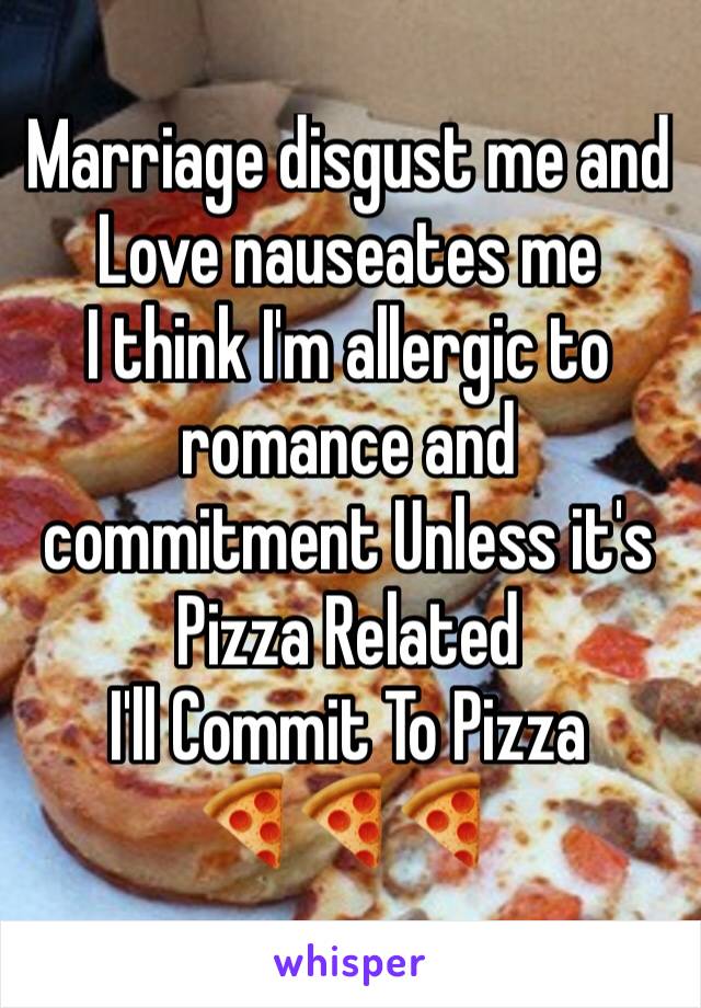 Marriage disgust me and Love nauseates me 
I think I'm allergic to romance and commitment Unless it's Pizza Related
I'll Commit To Pizza
🍕🍕🍕