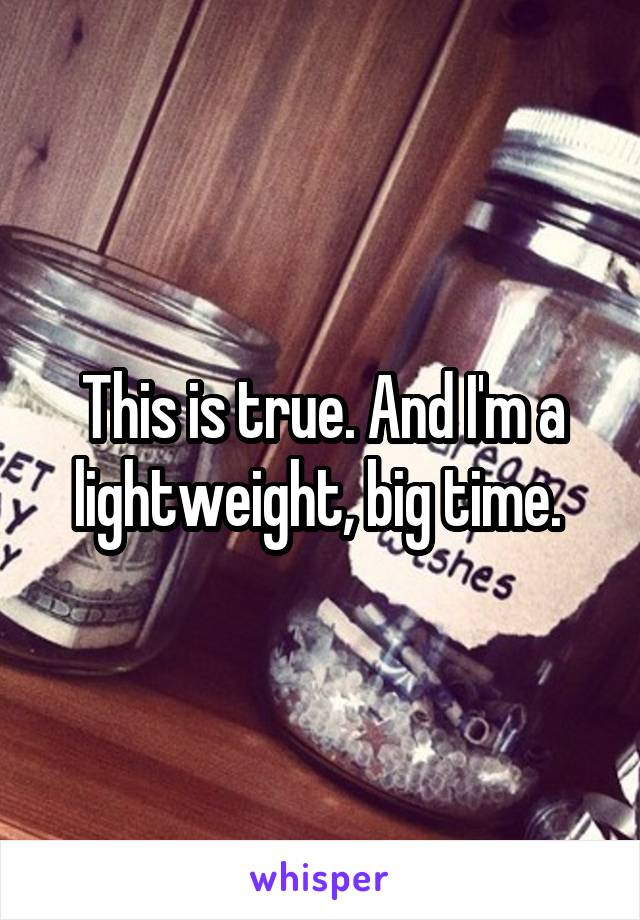 This is true. And I'm a lightweight, big time. 