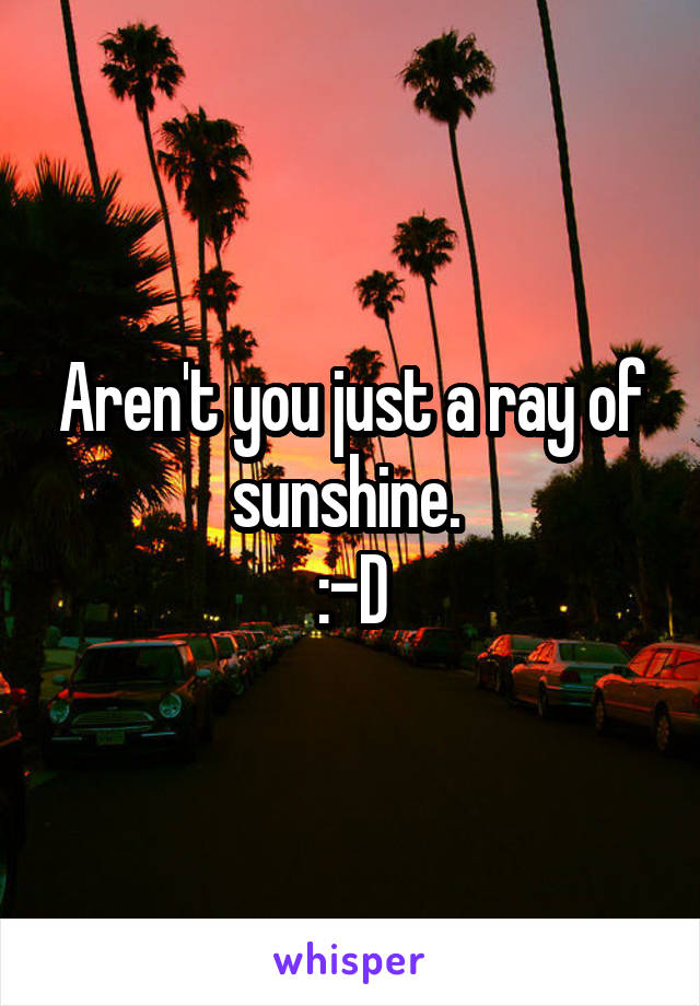 Aren't you just a ray of sunshine. 
:-D