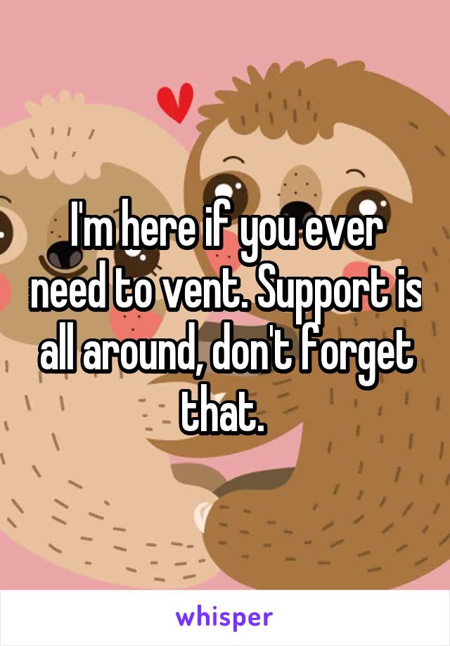 I'm here if you ever need to vent. Support is all around, don't forget that. 