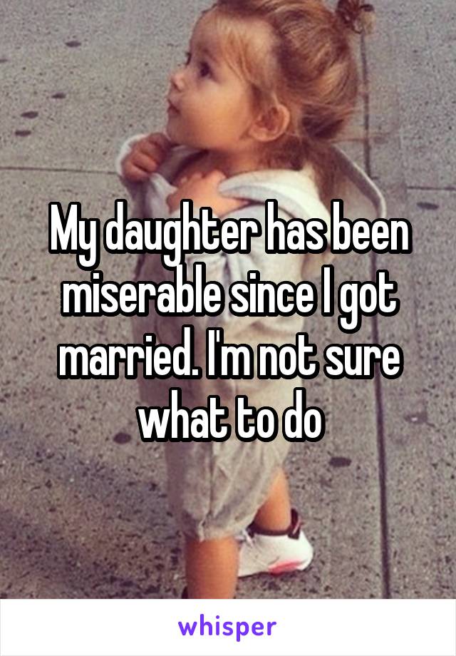 My daughter has been miserable since I got married. I'm not sure what to do