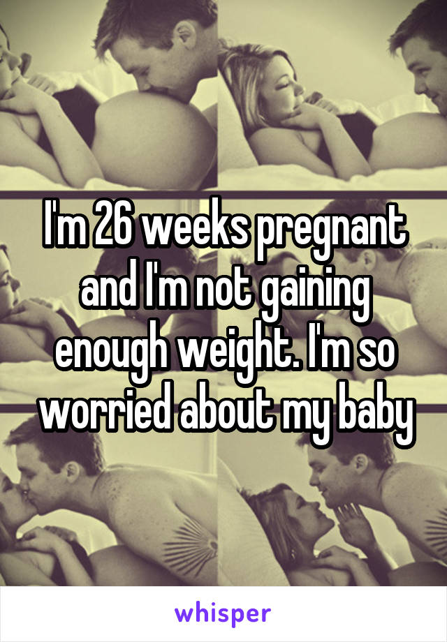 I'm 26 weeks pregnant and I'm not gaining enough weight. I'm so worried about my baby
