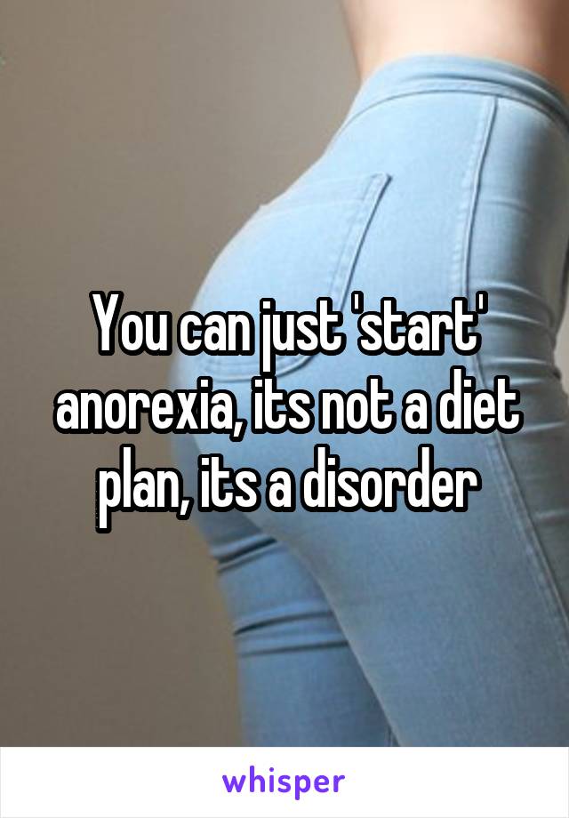 You can just 'start' anorexia, its not a diet plan, its a disorder