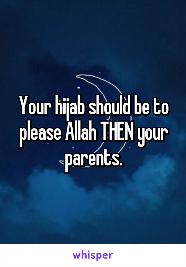 Your hijab should be to please Allah THEN your parents.