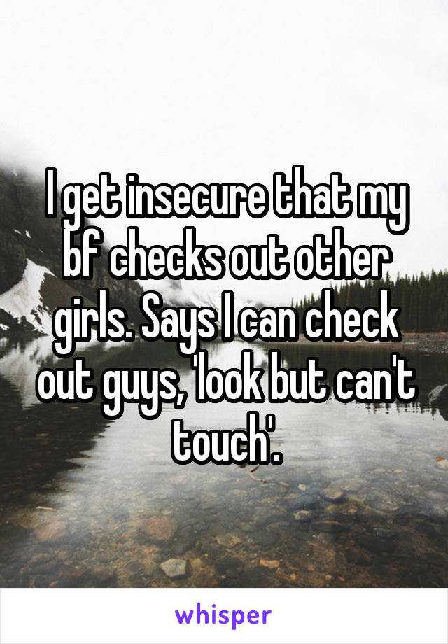 I get insecure that my bf checks out other girls. Says I can check out guys, 'look but can't touch'.