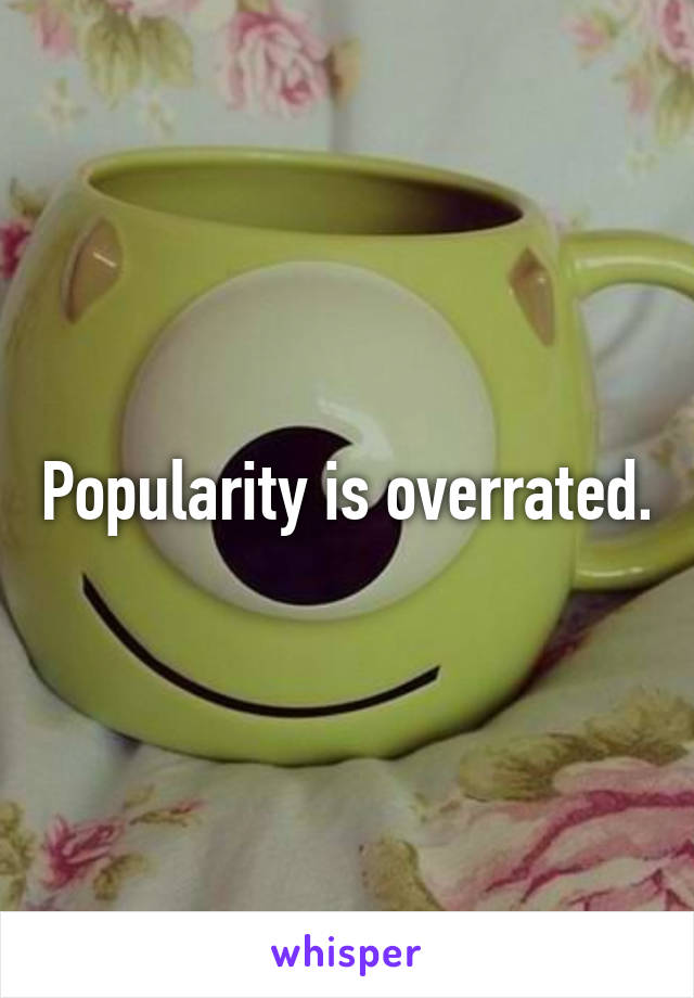 Popularity is overrated.