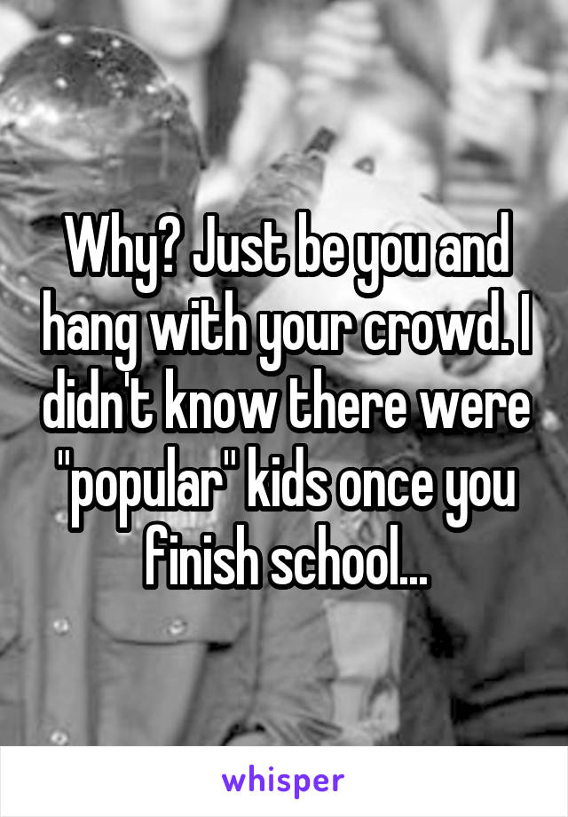 Why? Just be you and hang with your crowd. I didn't know there were "popular" kids once you finish school...