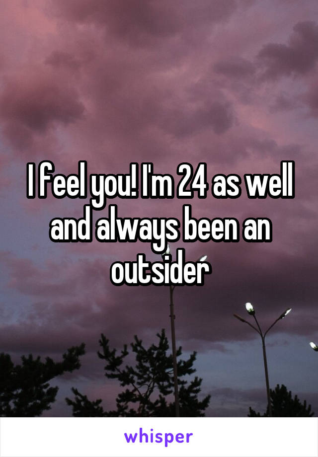 I feel you! I'm 24 as well and always been an outsider