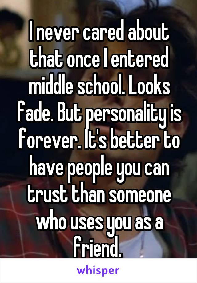 I never cared about that once I entered middle school. Looks fade. But personality is forever. It's better to have people you can trust than someone who uses you as a friend. 