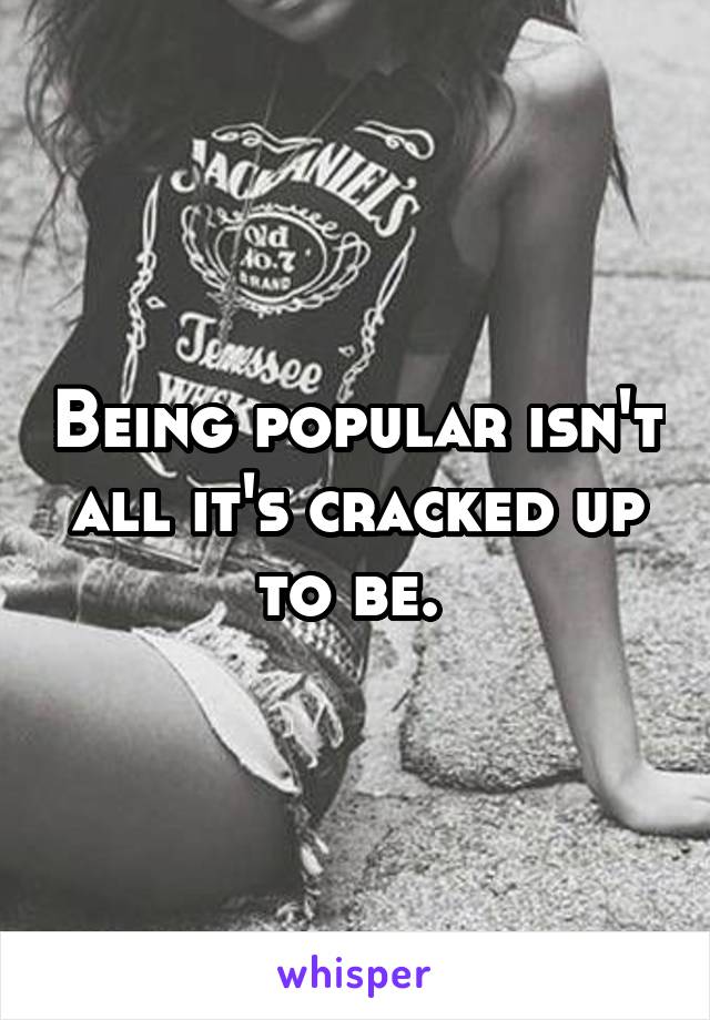 Being popular isn't all it's cracked up to be. 